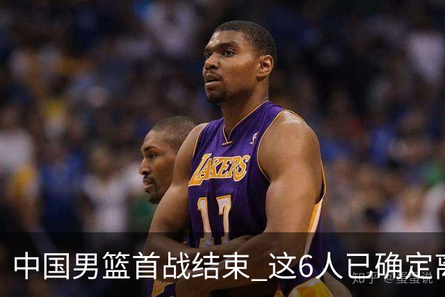 中国男篮首战结束 这6人已确定离队，焦泊乔虽砍11分 依旧难以留下