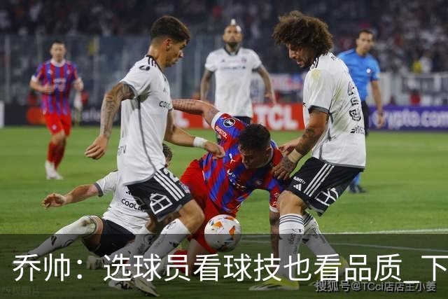 乔帅：选球员看球技也看品质 下次会有新名字